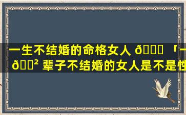 一生不结婚的命格女人 🐎 「一 🌲 辈子不结婚的女人是不是性格有问题」